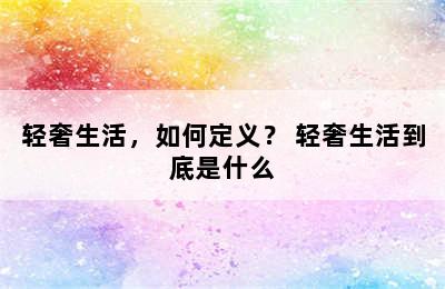 轻奢生活，如何定义？ 轻奢生活到底是什么